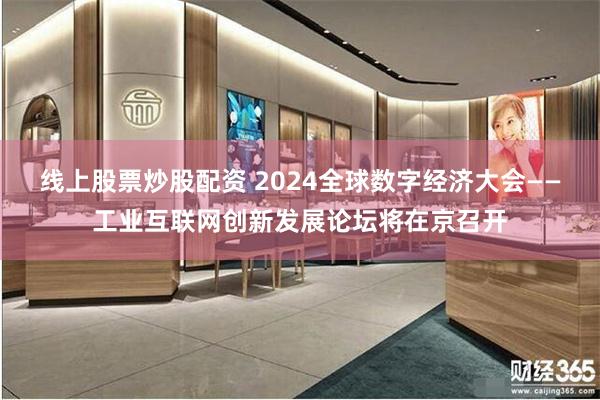 线上股票炒股配资 2024全球数字经济大会——工业互联网创新发展论坛将在京召开