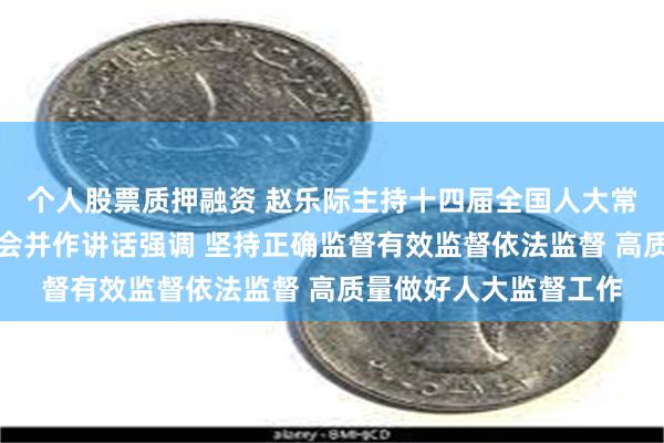 个人股票质押融资 赵乐际主持十四届全国人大常委会第十次会议闭幕会并作讲话强调 坚持正确监督有效监督依法监督 高质量做好人大监督工作