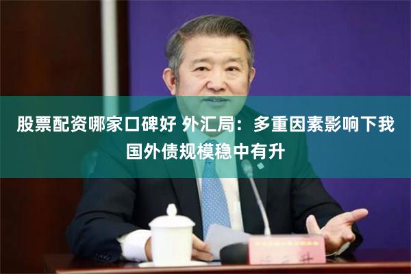 股票配资哪家口碑好 外汇局：多重因素影响下我国外债规模稳中有升