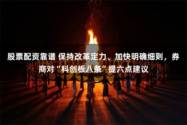 股票配资靠谱 保持改革定力、加快明确细则，券商对“科创板八条”提六点建议