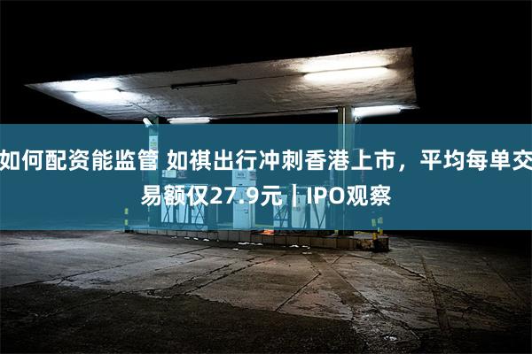 如何配资能监管 如祺出行冲刺香港上市，平均每单交易额仅27.9元｜IPO观察