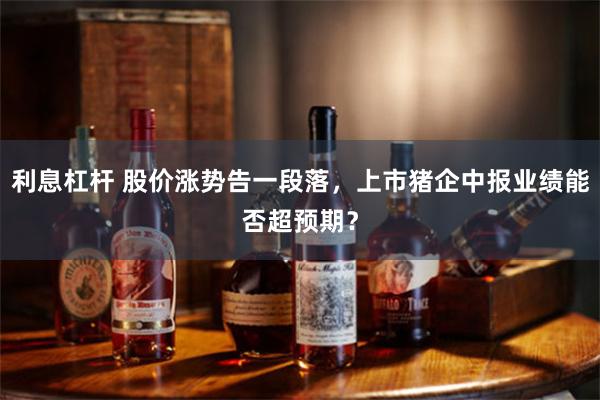 利息杠杆 股价涨势告一段落，上市猪企中报业绩能否超预期？