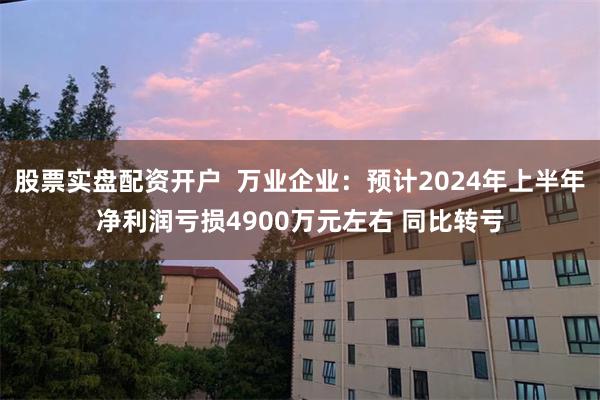 股票实盘配资开户  万业企业：预计2024年上半年净利润亏损4900万元左右 同比转亏