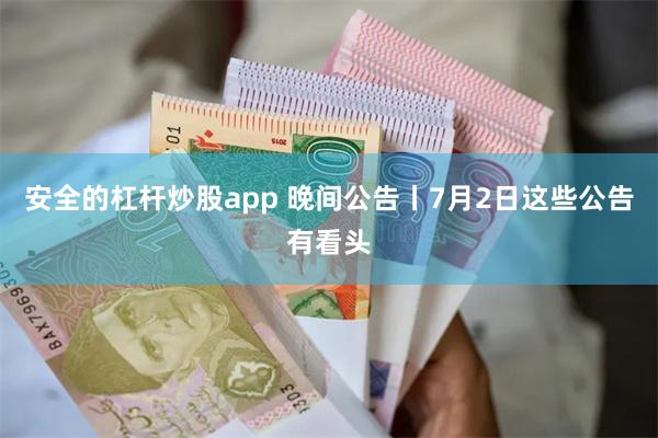 安全的杠杆炒股app 晚间公告丨7月2日这些公告有看头