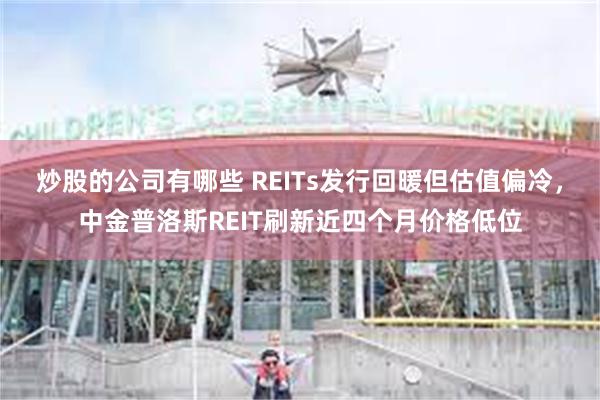 炒股的公司有哪些 REITs发行回暖但估值偏冷，中金普洛斯REIT刷新近四个月价格低位