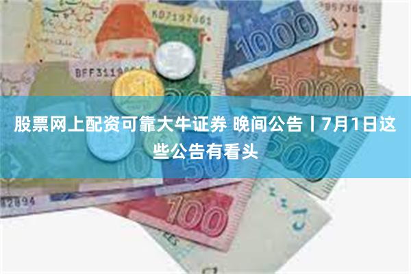 股票网上配资可靠大牛证券 晚间公告丨7月1日这些公告有看头