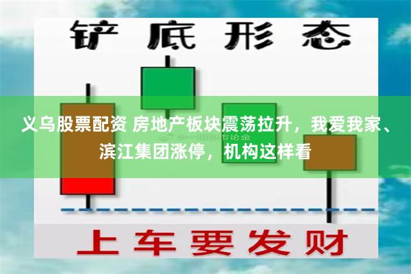 义乌股票配资 房地产板块震荡拉升，我爱我家、滨江集团涨停，机构这样看