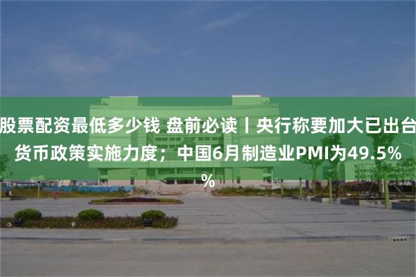 股票配资最低多少钱 盘前必读丨央行称要加大已出台货币政策实施力度；中国6月制造业PMI为49.5%