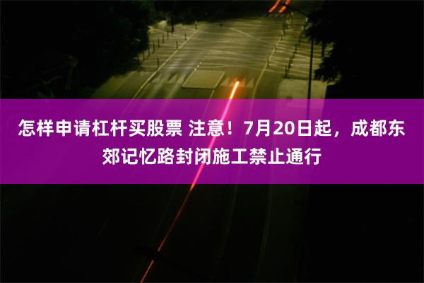 怎样申请杠杆买股票 注意！7月20日起，成都东郊记忆路封闭施工禁止通行