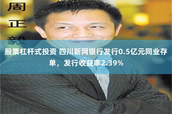 股票杠杆式投资 四川新网银行发行0.5亿元同业存单，发行收益率2.39%