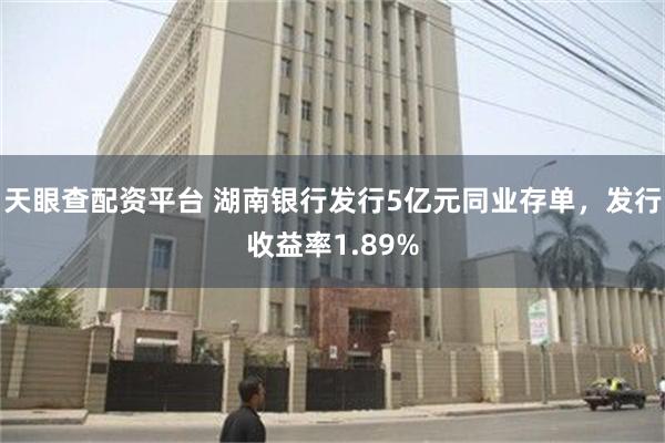 天眼查配资平台 湖南银行发行5亿元同业存单，发行收益率1.89%