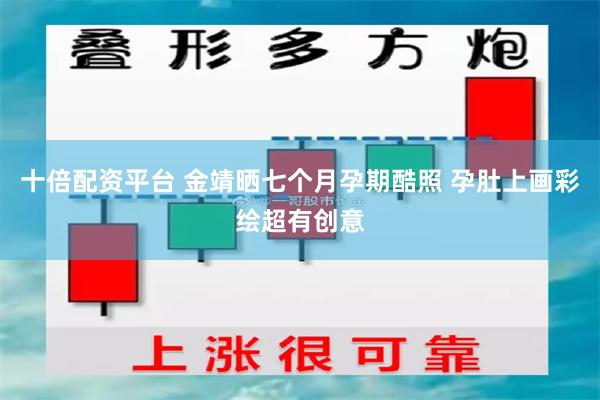 十倍配资平台 金靖晒七个月孕期酷照 孕肚上画彩绘超有创意