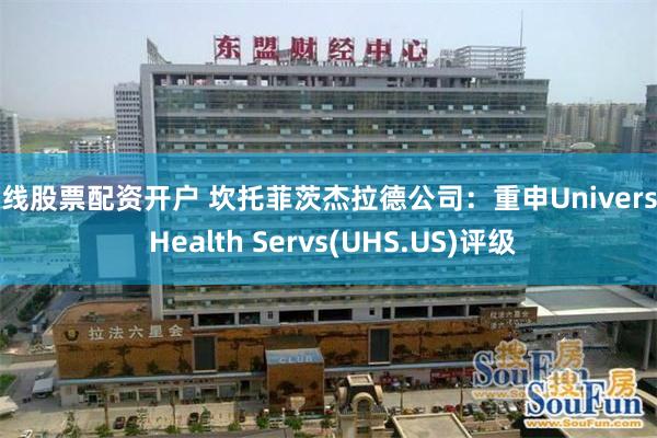 在线股票配资开户 坎托菲茨杰拉德公司：重申Universal Health Servs(UHS.US)评级