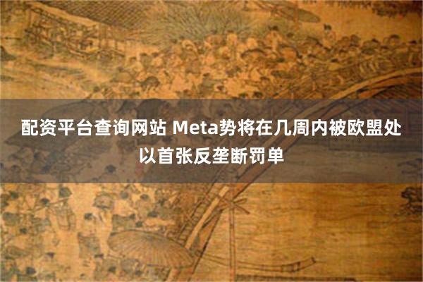 配资平台查询网站 Meta势将在几周内被欧盟处以首张反垄断罚单