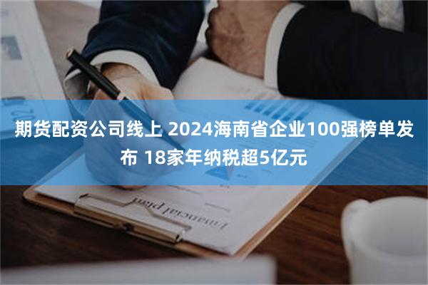 期货配资公司线上 2024海南省企业100强榜单发布 18家年纳税超5亿元