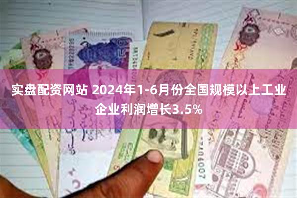 实盘配资网站 2024年1-6月份全国规模以上工业企业利润增长3.5%