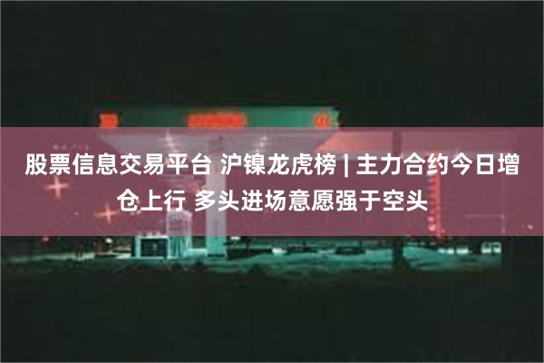 股票信息交易平台 沪镍龙虎榜 | 主力合约今日增仓上行 多头进场意愿强于空头