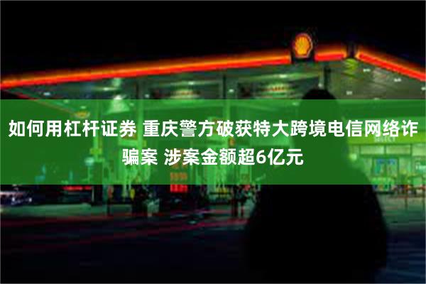 如何用杠杆证券 重庆警方破获特大跨境电信网络诈骗案 涉案金额超6亿元