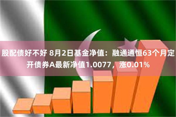 股配债好不好 8月2日基金净值：融通通恒63个月定开债券A最新净值1.0077，涨0.01%