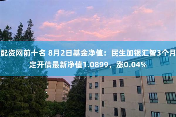 配资网前十名 8月2日基金净值：民生加银汇智3个月定开债最新净值1.0899，涨0.04%