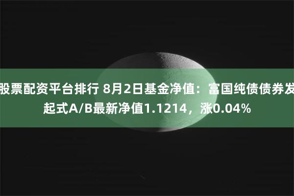 股票配资平台排行 8月2日基金净值：富国纯债债券发起式A/B最新净值1.1214，涨0.04%