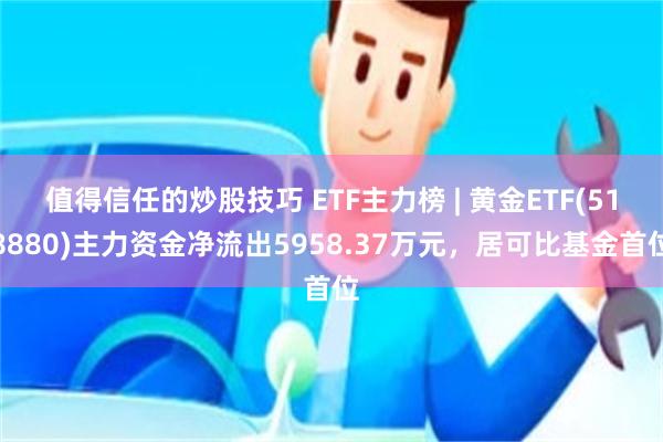 值得信任的炒股技巧 ETF主力榜 | 黄金ETF(518880)主力资金净流出5958.37万元，居可比基金首位