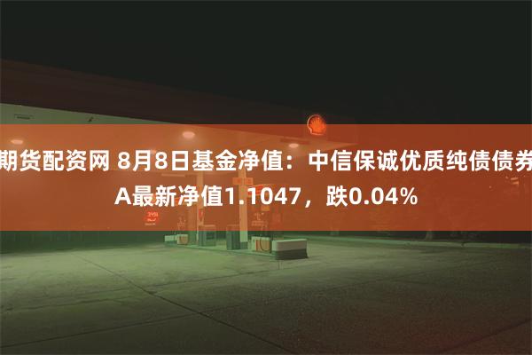 期货配资网 8月8日基金净值：中信保诚优质纯债债券A最新净值1.1047，跌0.04%