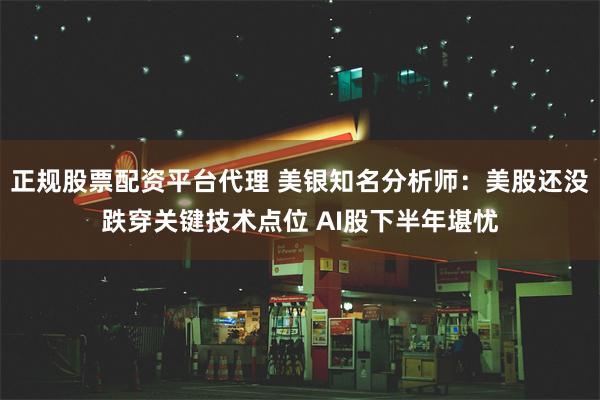 正规股票配资平台代理 美银知名分析师：美股还没跌穿关键技术点位 AI股下半年堪忧