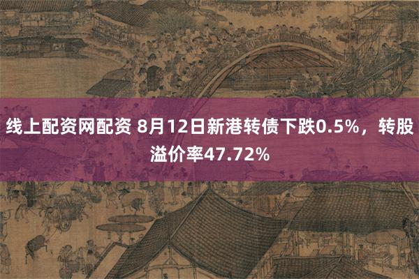 线上配资网配资 8月12日新港转债下跌0.5%，转股溢价率47.72%