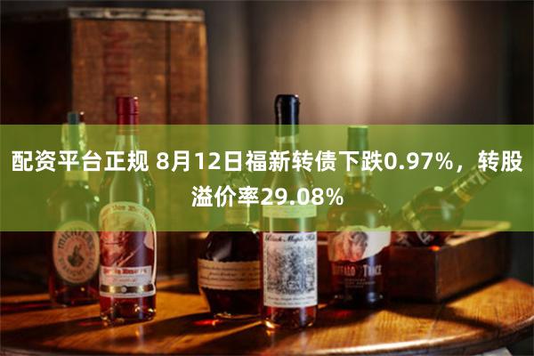 配资平台正规 8月12日福新转债下跌0.97%，转股溢价率29.08%