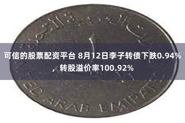 可信的股票配资平台 8月12日李子转债下跌0.94%，转股溢价率100.92%