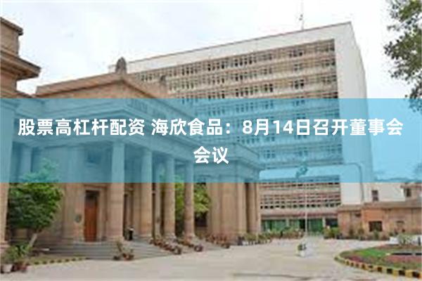 股票高杠杆配资 海欣食品：8月14日召开董事会会议