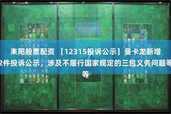 耒阳股票配资 【12315投诉公示】曼卡龙新增2件投诉公示，涉及不履行国家规定的三包义务问题等