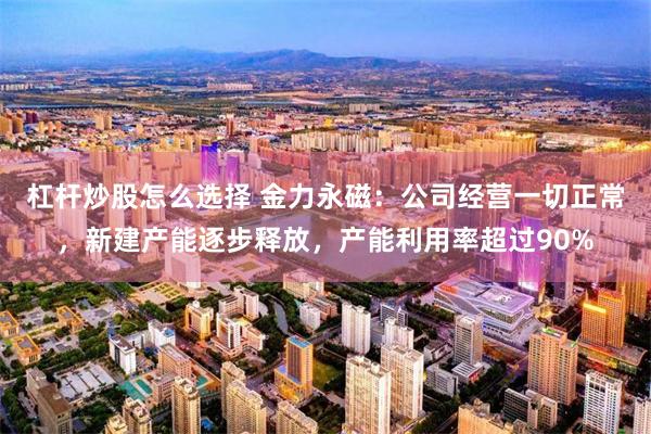 杠杆炒股怎么选择 金力永磁：公司经营一切正常，新建产能逐步释放，产能利用率超过90%