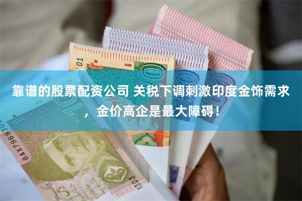 靠谱的股票配资公司 关税下调刺激印度金饰需求，金价高企是最大障碍！