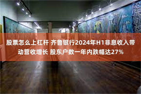 股票怎么上杠杆 齐鲁银行2024年H1非息收入带动营收增长 股东户数一年内跌幅达27%