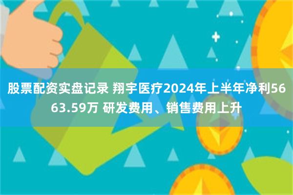 股票配资实盘记录 翔宇医疗2024年上半年净利5663.59万 研发费用、销售费用上升