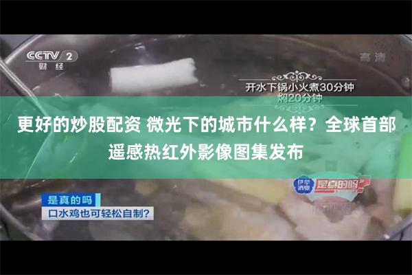 更好的炒股配资 微光下的城市什么样？全球首部遥感热红外影像图集发布