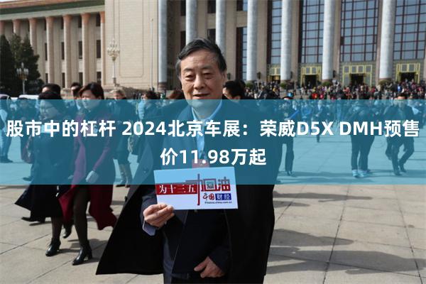 股市中的杠杆 2024北京车展：荣威D5X DMH预售价11.98万起