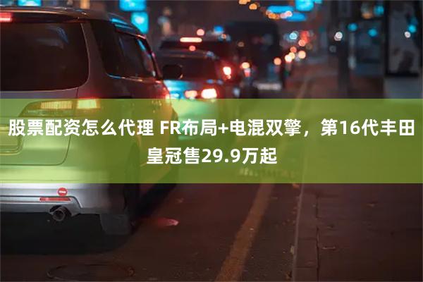 股票配资怎么代理 FR布局+电混双擎，第16代丰田皇冠售29.9万起