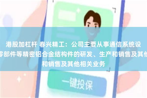 港股加杠杆 春兴精工：公司主要从事通信系统设备、汽车零部件等精密铝合金结构件的研发、生产和销售及其他相关业务