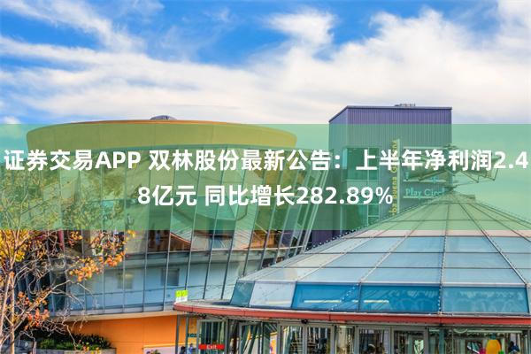 证券交易APP 双林股份最新公告：上半年净利润2.48亿元 同比增长282.89%