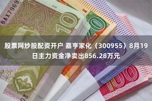 股票网炒股配资开户 嘉亨家化（300955）8月19日主力资金净卖出856.28万元