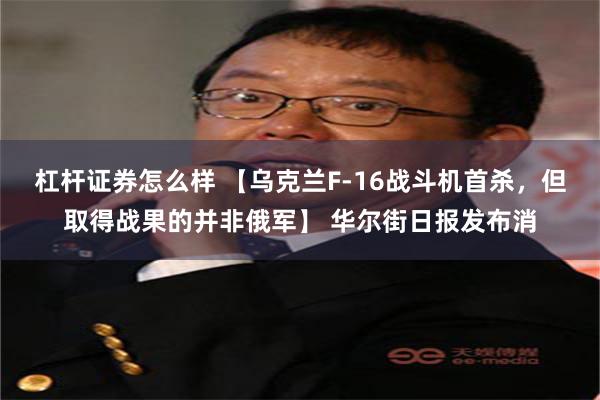 杠杆证券怎么样 【乌克兰F-16战斗机首杀，但取得战果的并非俄军】 华尔街日报发布消