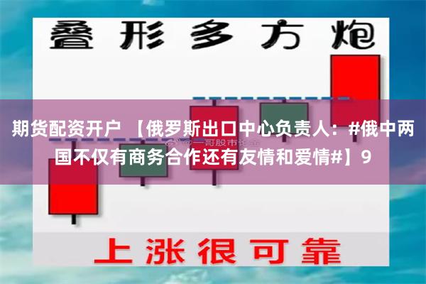 期货配资开户 【俄罗斯出口中心负责人：#俄中两国不仅有商务合作还有友情和爱情#】9