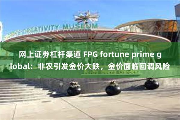 网上证劵杠杆渠道 FPG fortune prime global：非农引发金价大跌，金价面临回调风险