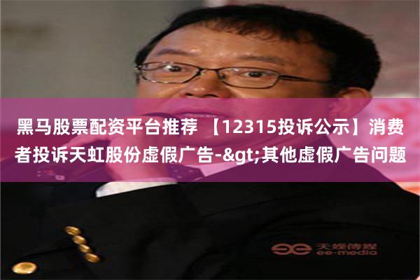 黑马股票配资平台推荐 【12315投诉公示】消费者投诉天虹股份虚假广告->其他虚假广告问题