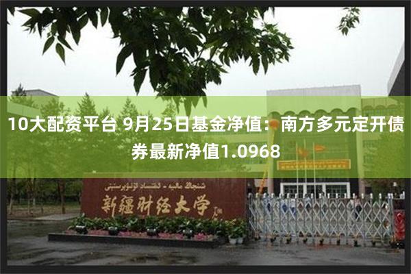 10大配资平台 9月25日基金净值：南方多元定开债券最新净值1.0968