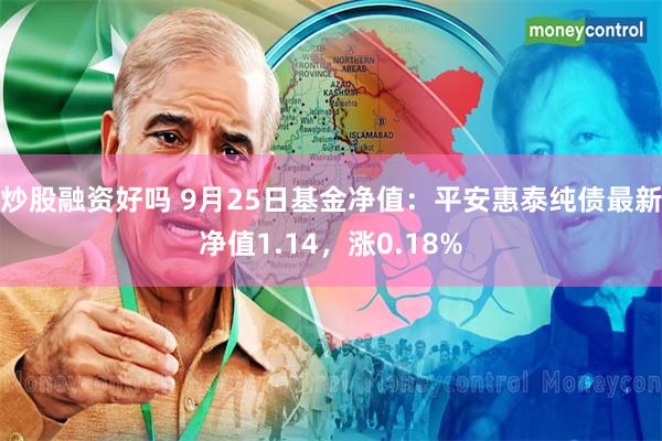 炒股融资好吗 9月25日基金净值：平安惠泰纯债最新净值1.14，涨0.18%