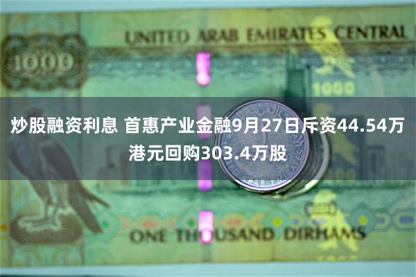 炒股融资利息 首惠产业金融9月27日斥资44.54万港元回购303.4万股